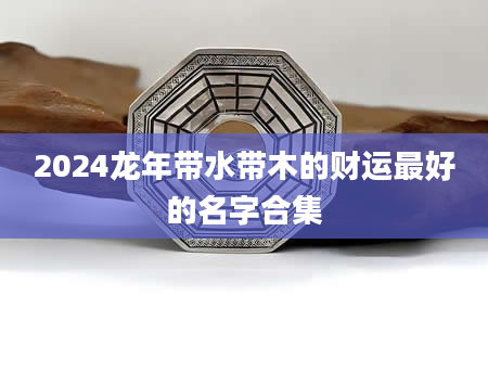 2024龙年带水带木的财运最好的名字合集