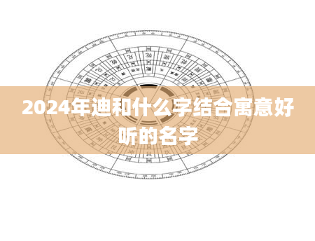 2024年迪和什么字结合寓意好听的名字