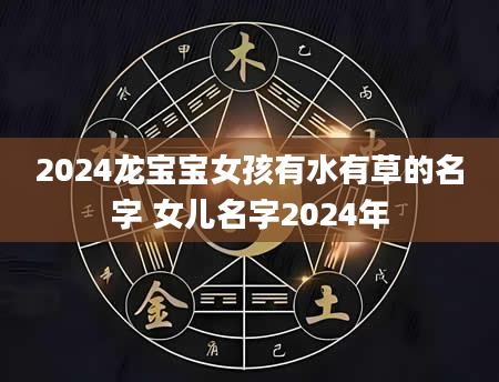 2024龙宝宝女孩有水有草的名字 女儿名字2024年