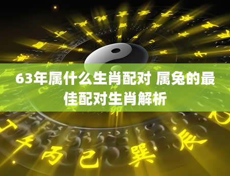 63年属什么生肖配对 属兔的最佳配对生肖解析