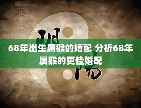 68年出生属猴的婚配 分析68年属猴的更佳婚配