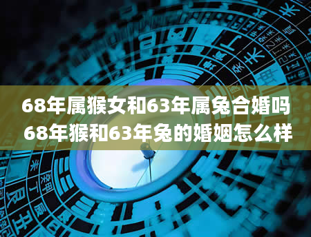 68年属猴女和63年属兔合婚吗 68年猴和63年兔的婚姻怎么样