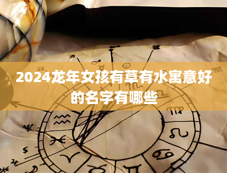 2024龙年女孩有草有水寓意好的名字有哪些