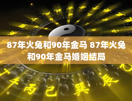 87年火兔和90年金马 87年火兔和90年金马婚姻结局