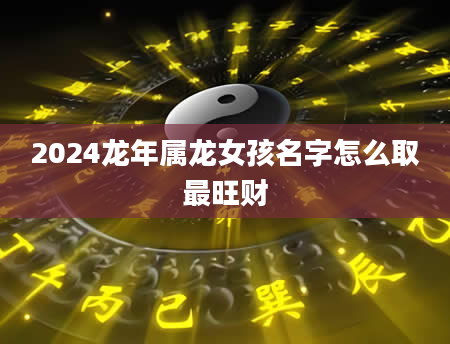 2024龙年属龙女孩名字怎么取最旺财