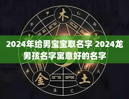 2024年给男宝宝取名字 2024龙男孩名字寓意好的名字