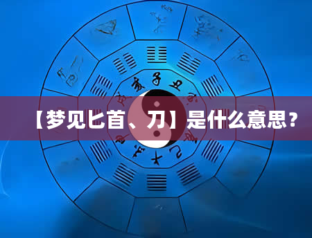 【梦见匕首、刀】是什么意思？