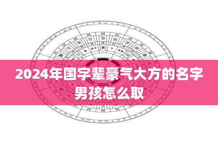 2024年国字辈豪气大方的名字男孩怎么取