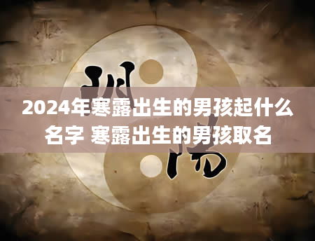 2024年寒露出生的男孩起什么名字 寒露出生的男孩取名