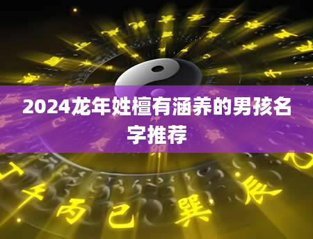 2024龙年姓檀有涵养的男孩名字推荐