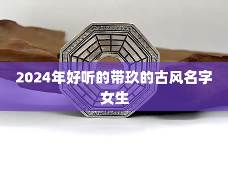 2024年好听的带玖的古风名字女生