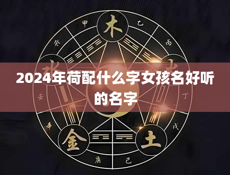 2024年荷配什么字女孩名好听的名字