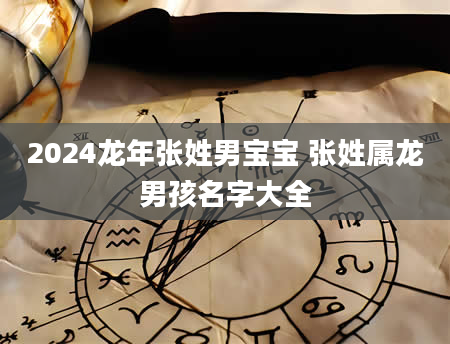 2024龙年张姓男宝宝 张姓属龙男孩名字大全