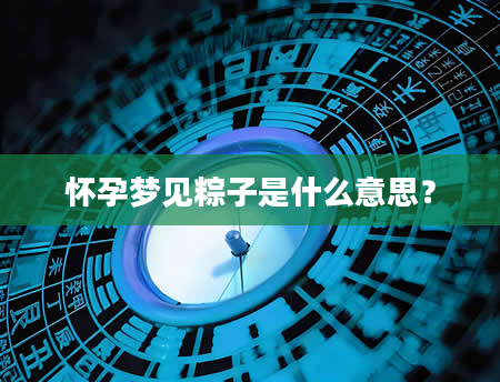 怀孕梦见粽子是什么意思？