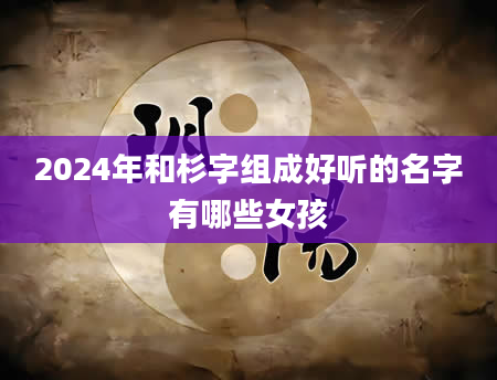 2024年和杉字组成好听的名字有哪些女孩