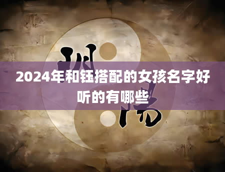 2024年和钰搭配的女孩名字好听的有哪些