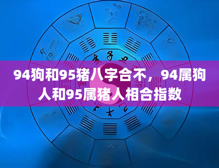 94狗和95猪八字合不，94属狗人和95属猪人相合指数