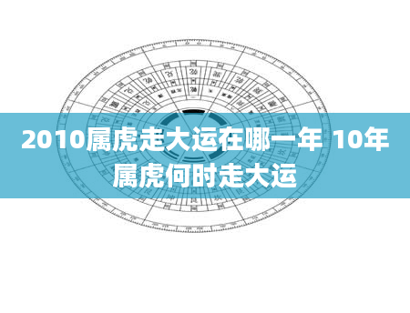 2010属虎走大运在哪一年 10年属虎何时走大运