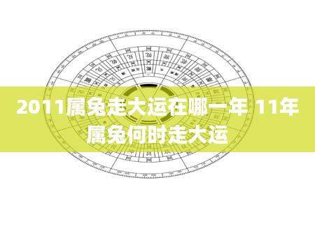 2011属兔走大运在哪一年 11年属兔何时走大运