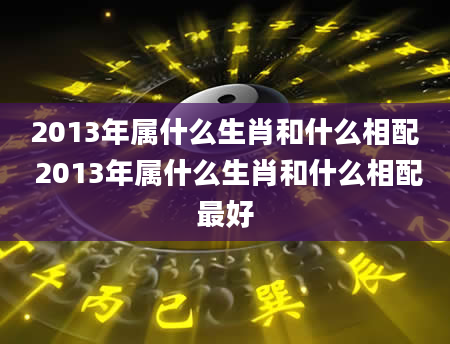 2013年属什么生肖和什么相配 2013年属什么生肖和什么相配最好