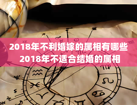 2018年不利婚嫁的属相有哪些 2018年不适合结婚的属相