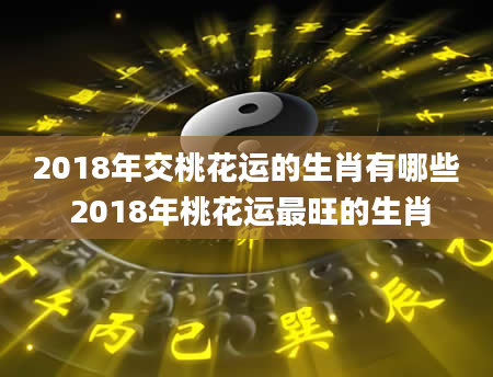 2018年交桃花运的生肖有哪些 2018年桃花运最旺的生肖