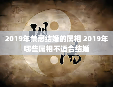 2019年禁忌结婚的属相 2019年哪些属相不适合结婚