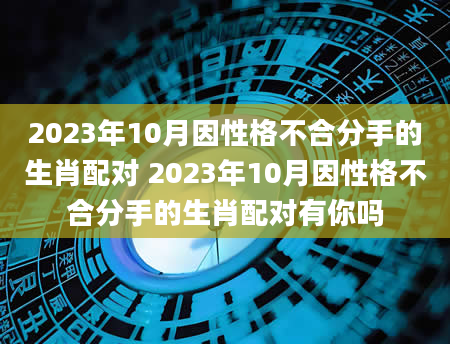 2023年10月因性格不合分手的生肖配对 2023年10月因性格不合分手的生肖配对有你吗