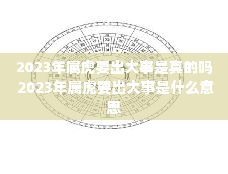 2023年属虎要出大事是真的吗 2023年属虎要出大事是什么意思