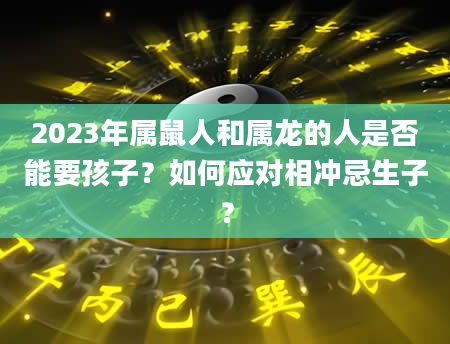 2023年属鼠人和属龙的人是否能要孩子？如何应对相冲忌生子？