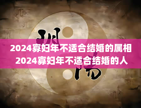 2024寡妇年不适合结婚的属相 2024寡妇年不适合结婚的人