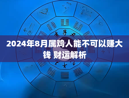 2024年8月属鸡人能不可以赚大钱 财运解析