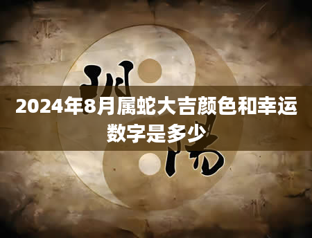 2024年8月属蛇大吉颜色和幸运数字是多少