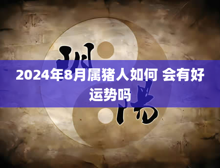 2024年8月属猪人如何 会有好运势吗