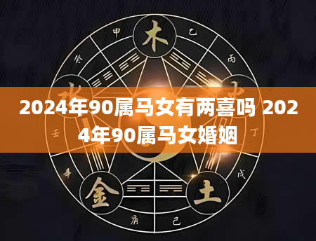 2024年90属马女有两喜吗 2024年90属马女婚姻