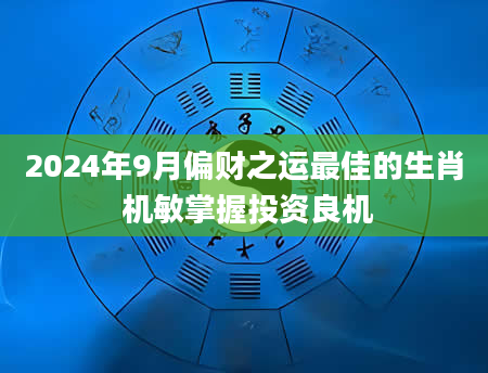 2024年9月偏财之运最佳的生肖 机敏掌握投资良机