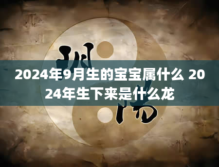 2024年9月生的宝宝属什么 2024年生下来是什么龙