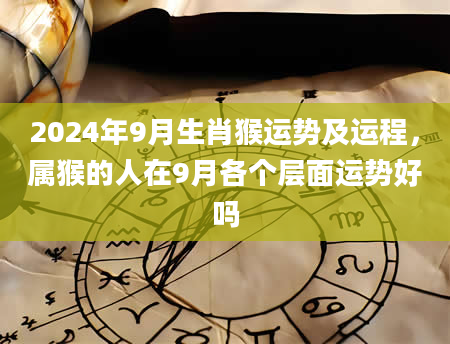 2024年9月生肖猴运势及运程，属猴的人在9月各个层面运势好吗