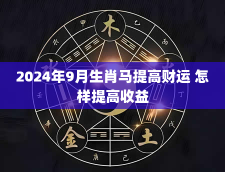 2024年9月生肖马提高财运 怎样提高收益