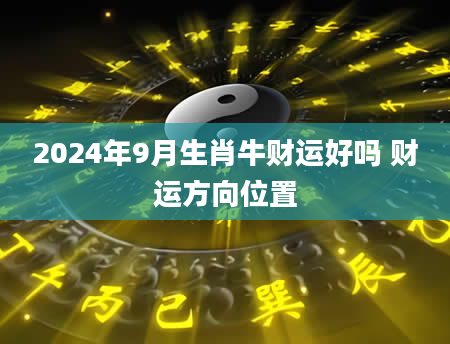 2024年9月生肖牛财运好吗 财运方向位置