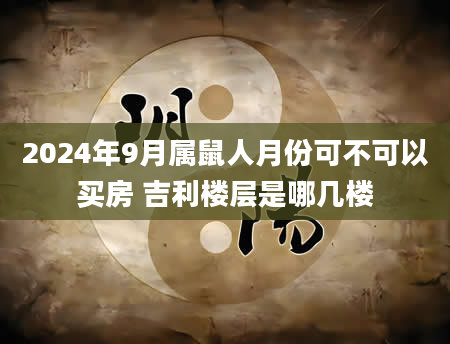 2024年9月属鼠人月份可不可以买房 吉利楼层是哪几楼