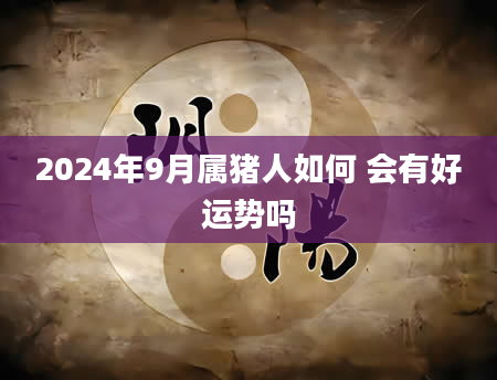 2024年9月属猪人如何 会有好运势吗