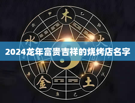 2024龙年富贵吉祥的烧烤店名字