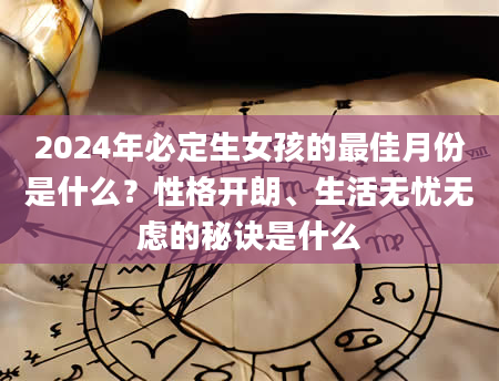 2024年必定生女孩的最佳月份是什么？性格开朗、生活无忧无虑的秘诀是什么