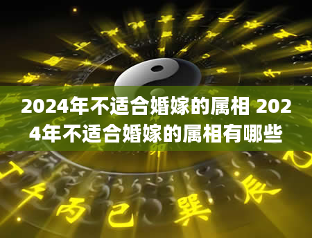 2024年不适合婚嫁的属相 2024年不适合婚嫁的属相有哪些