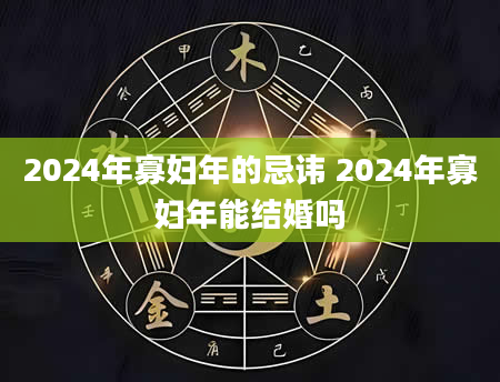 2024年寡妇年的忌讳 2024年寡妇年能结婚吗