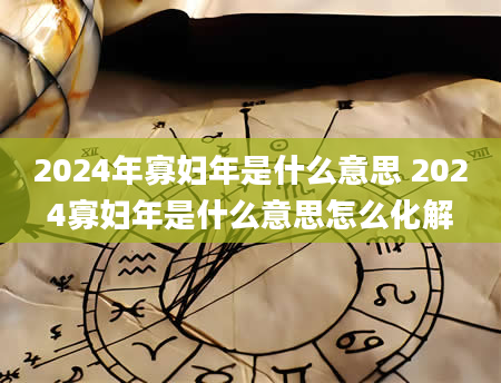 2024年寡妇年是什么意思 2024寡妇年是什么意思怎么化解