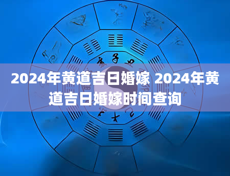 2024年黄道吉日婚嫁 2024年黄道吉日婚嫁时间查询