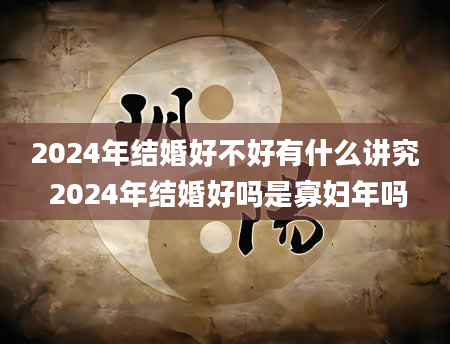 2024年结婚好不好有什么讲究 2024年结婚好吗是寡妇年吗