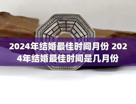 2024年结婚最佳时间月份 2024年结婚最佳时间是几月份